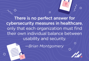 "There is no perfect answer for cybersecurity measures in healthcare, only that each organization must find their own individual balance between usability and security."